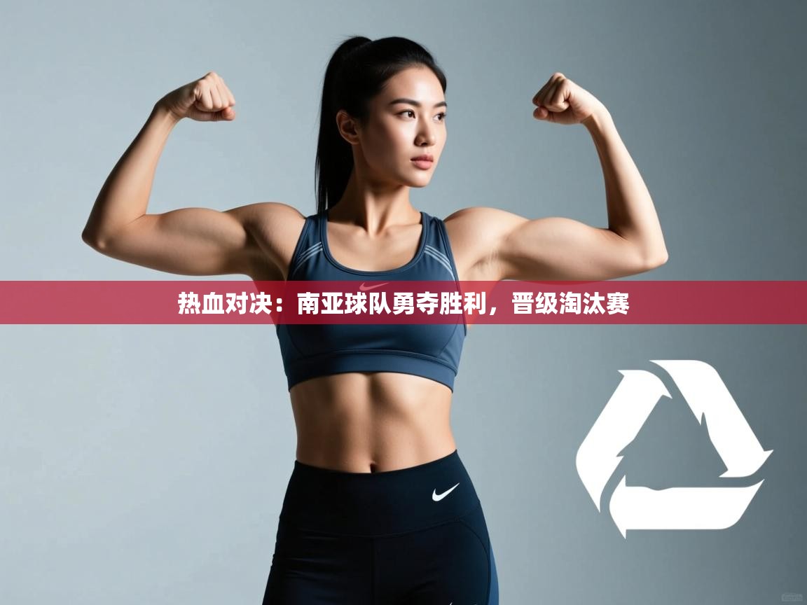 热血对决:南亚球队勇夺胜利,晋级淘汰赛 第1张