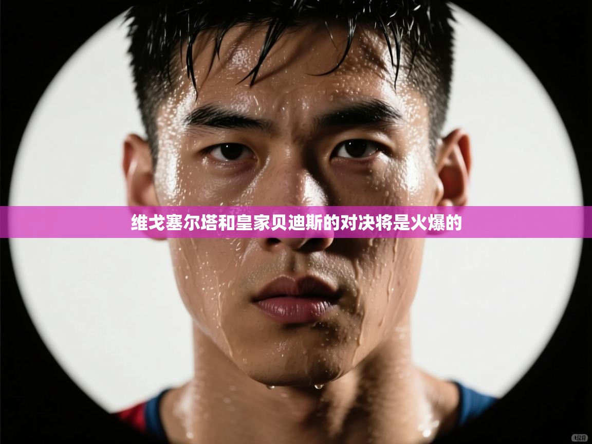 维戈塞尔塔和皇家贝迪斯的对决将是火爆的 第2张