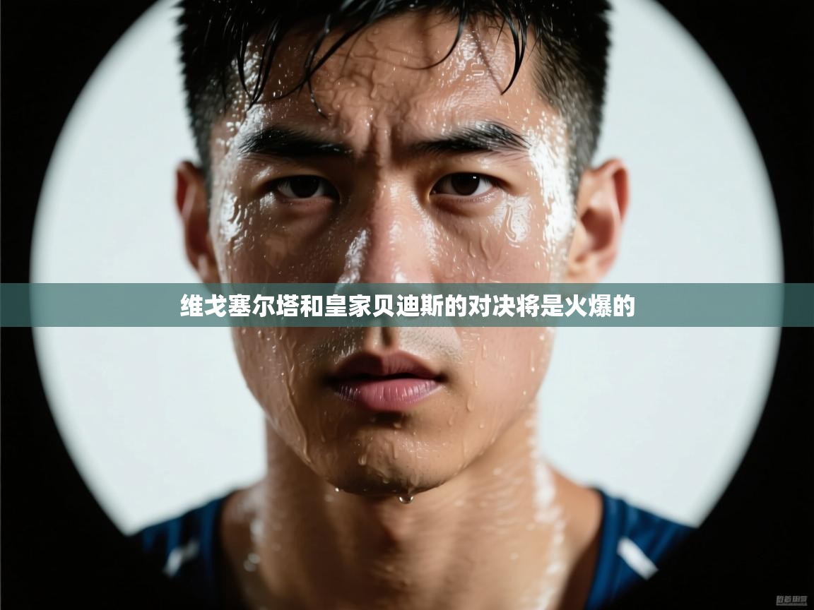 维戈塞尔塔和皇家贝迪斯的对决将是火爆的 第1张