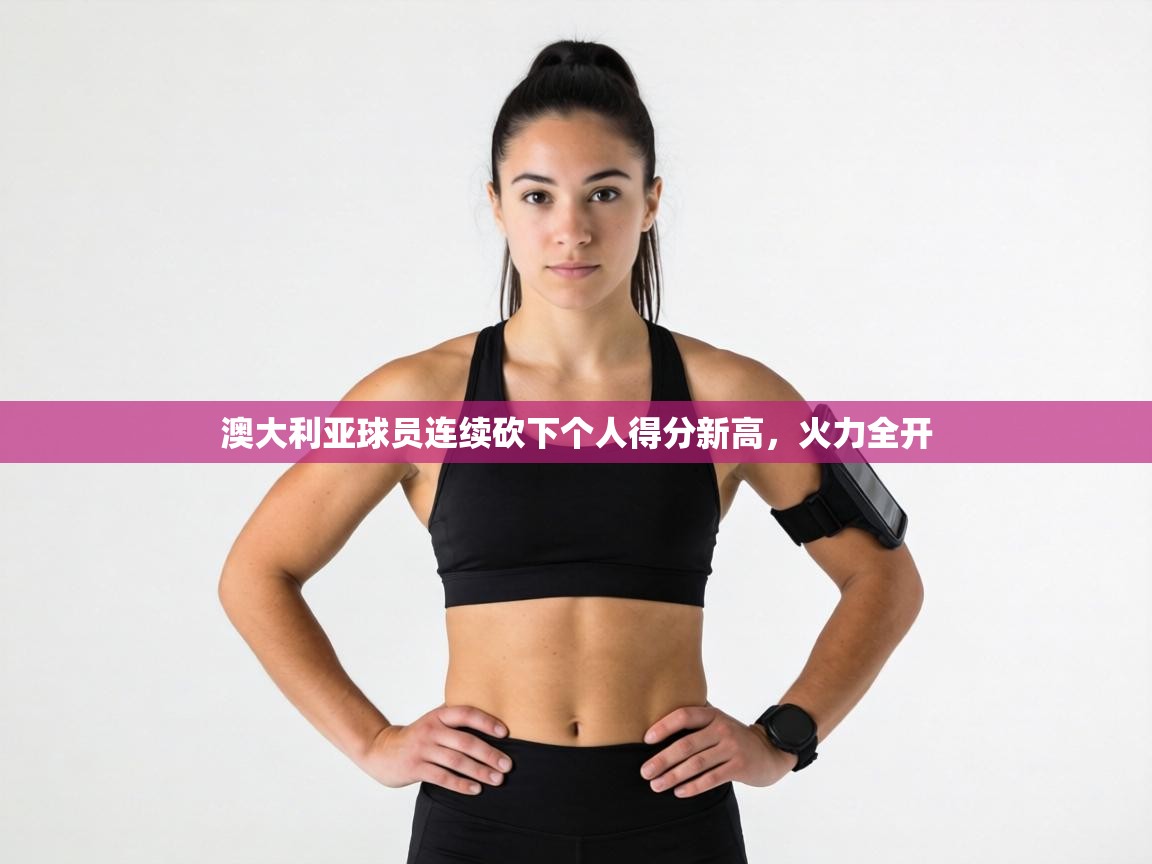 澳大利亚球员连续砍下个人得分新高，火力全开  第2张